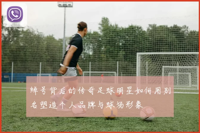 绰号背后的传奇足球明星如何用别名塑造个人品牌与球场形象