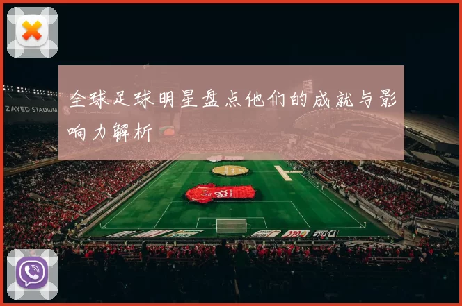 全球足球明星盘点他们的成就与影响力解析