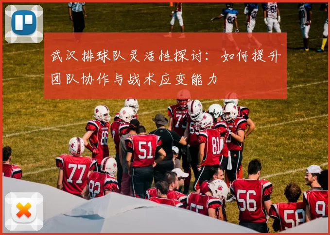 武汉排球队灵活性探讨：如何提升团队协作与战术应变能力