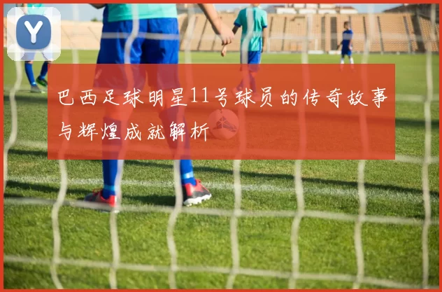 巴西足球明星11号球员的传奇故事与辉煌成就解析