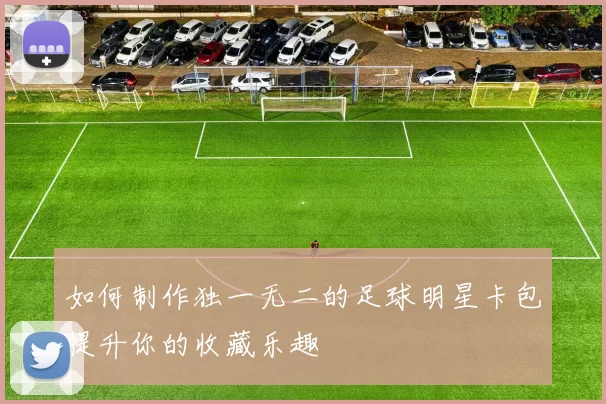 如何制作独一无二的足球明星卡包提升你的收藏乐趣