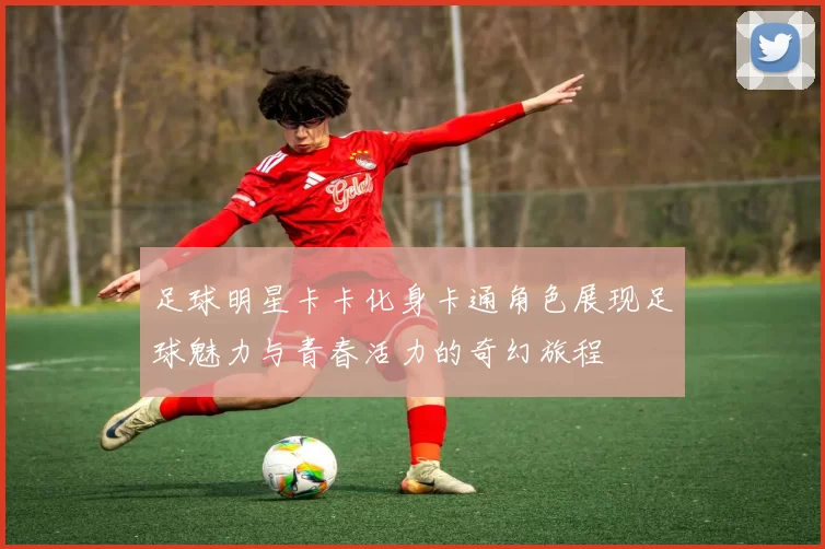 足球明星卡卡化身卡通角色展现足球魅力与青春活力的奇幻旅程