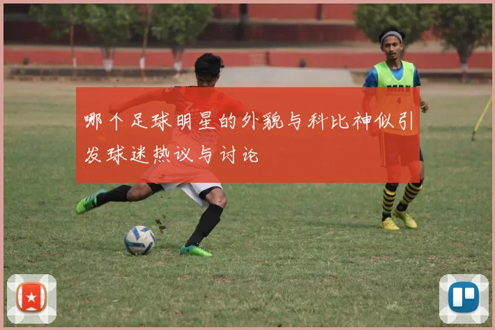 哪个足球明星的外貌与科比神似引发球迷热议与讨论