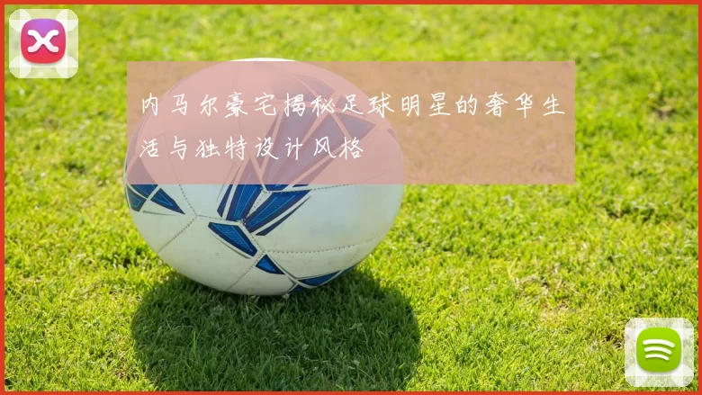内马尔豪宅揭秘足球明星的奢华生活与独特设计风格