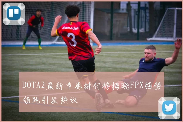 DOTA2最新节奏排行榜揭晓FPX强势领跑引发热议