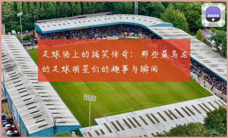 足球场上的搞笑传奇：那些最乌龙的足球明星们的趣事与瞬间