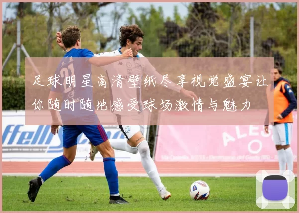足球明星高清壁纸尽享视觉盛宴让你随时随地感受球场激情与魅力