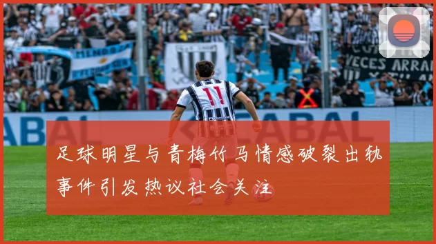 足球明星与青梅竹马情感破裂出轨事件引发热议社会关注