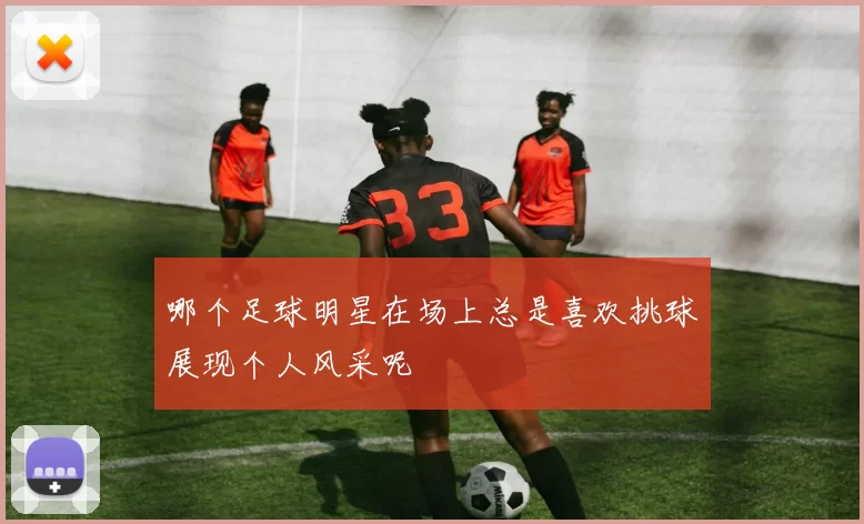 哪个足球明星在场上总是喜欢挑球展现个人风采呢