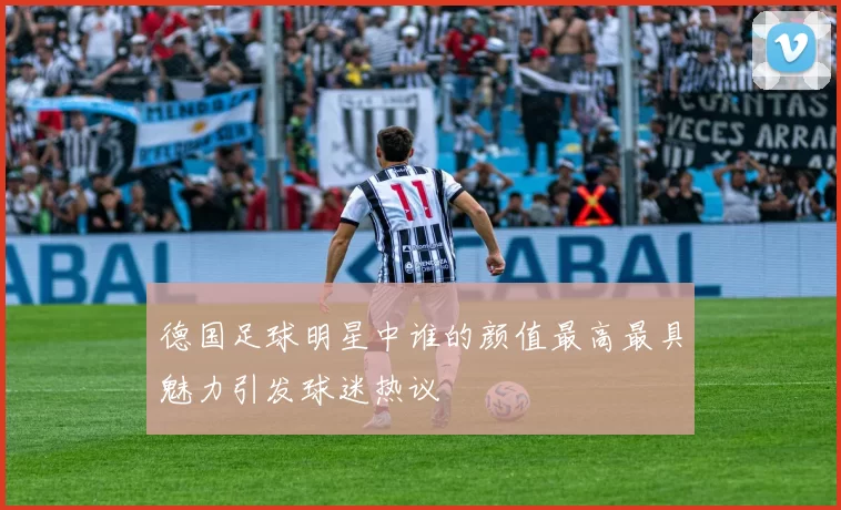 德国足球明星中谁的颜值最高最具魅力引发球迷热议
