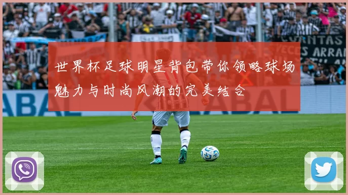 世界杯足球明星背包带你领略球场魅力与时尚风潮的完美结合