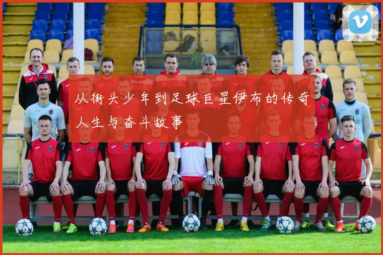 从街头少年到足球巨星伊布的传奇人生与奋斗故事