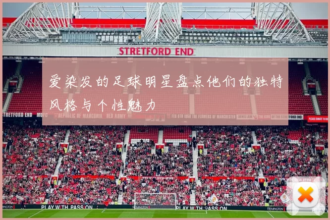 爱染发的足球明星盘点他们的独特风格与个性魅力
