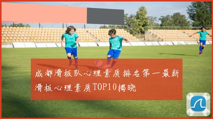 成都滑板队心理素质排名第一最新滑板心理素质TOP10揭晓
