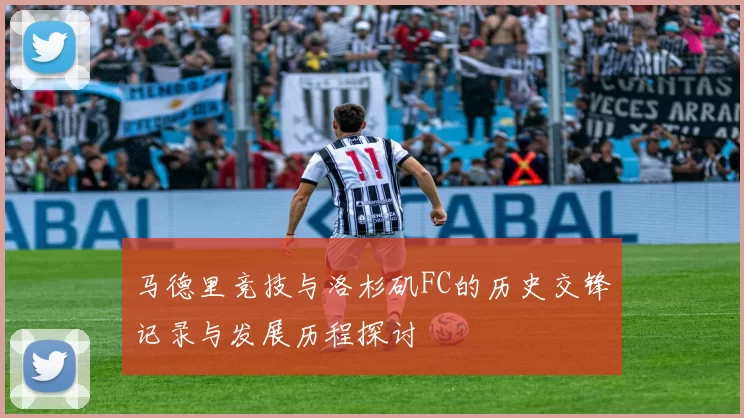 马德里竞技与洛杉矶FC的历史交锋记录与发展历程探讨