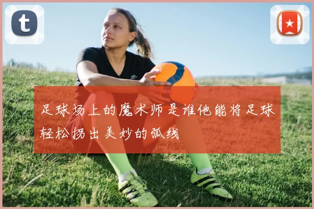 足球场上的魔术师是谁他能将足球轻松拐出美妙的弧线