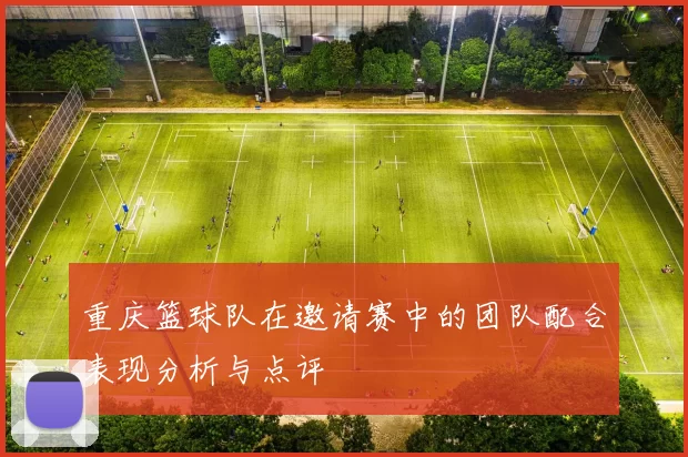 重庆篮球队在邀请赛中的团队配合表现分析与点评